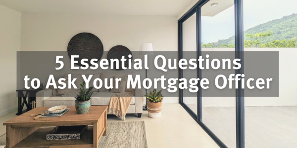 5 Essential Questions to Ask Your Mortgage Officer